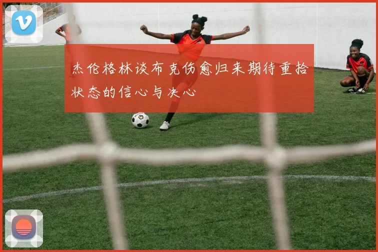 杰伦格林谈布克伤愈归来期待重拾状态的信心与决心