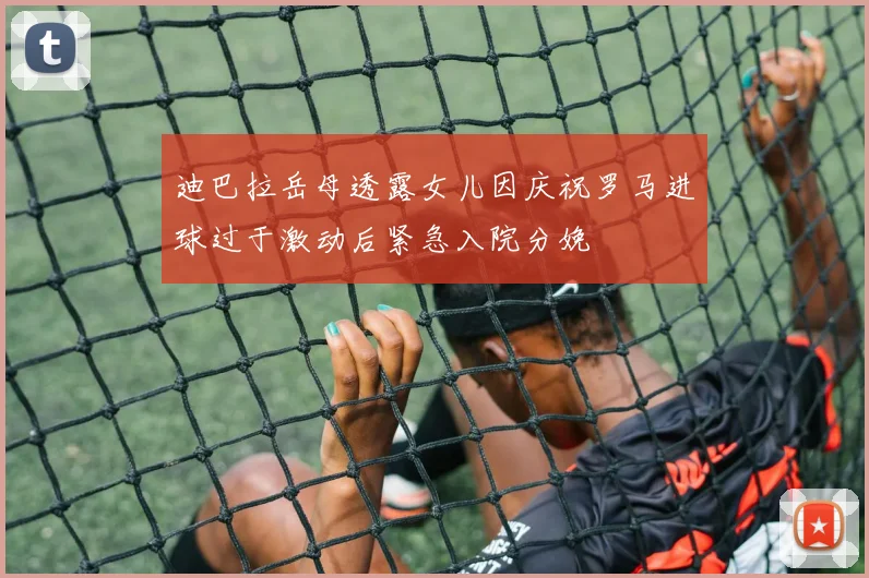 迪巴拉岳母透露女儿因庆祝罗马进球过于激动后紧急入院分娩