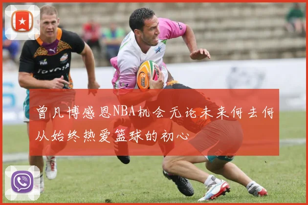 曾凡博感恩NBA机会无论未来何去何从始终热爱篮球的初心