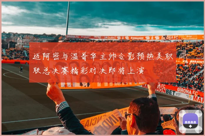 迈阿密与温哥华主帅合影预热美职联总决赛精彩对决即将上演