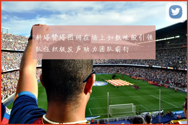 科塔赞塔图姆在场上如教练般引领队伍积极发声助力团队前行