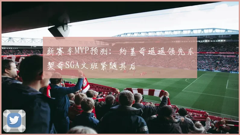 新赛季MVP预测：约基奇遥遥领先东契奇SGA文班紧随其后