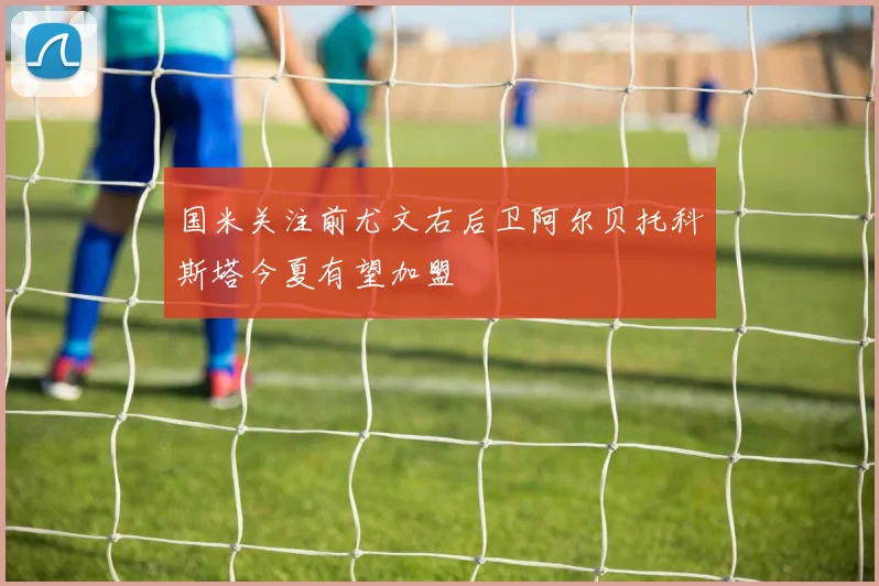 国米关注前尤文右后卫阿尔贝托科斯塔今夏有望加盟