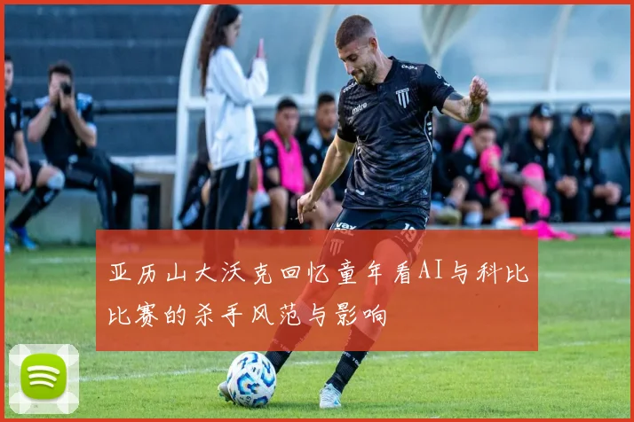 亚历山大沃克回忆童年看AI与科比比赛的杀手风范与影响