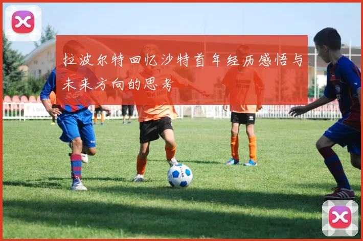 拉波尔特回忆沙特首年经历感悟与未来方向的思考