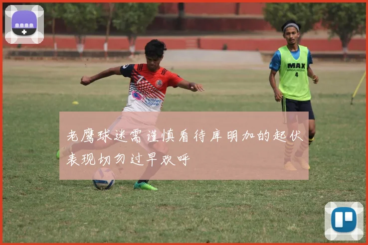 老鹰球迷需谨慎看待库明加的起伏表现切勿过早欢呼