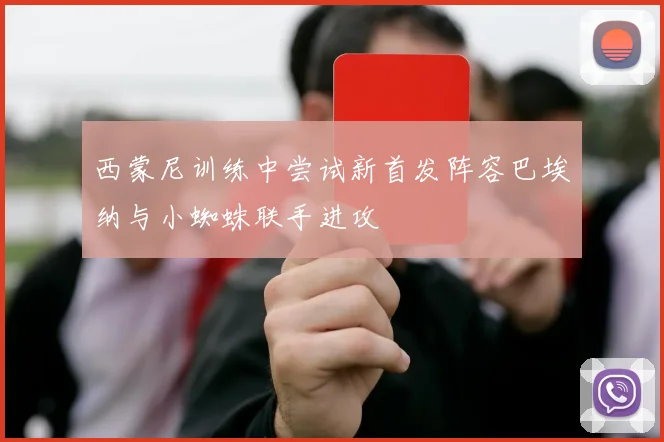 西蒙尼训练中尝试新首发阵容巴埃纳与小蜘蛛联手进攻