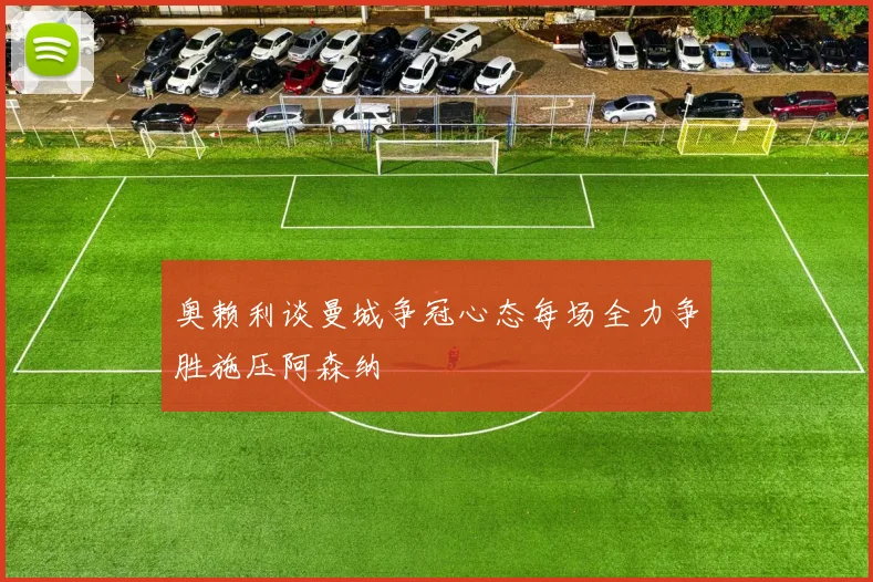 奥赖利谈曼城争冠心态每场全力争胜施压阿森纳