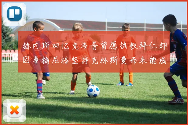 赫内斯回忆克洛普曾愿执教拜仁却因鲁梅尼格坚持克林斯曼而未能成行