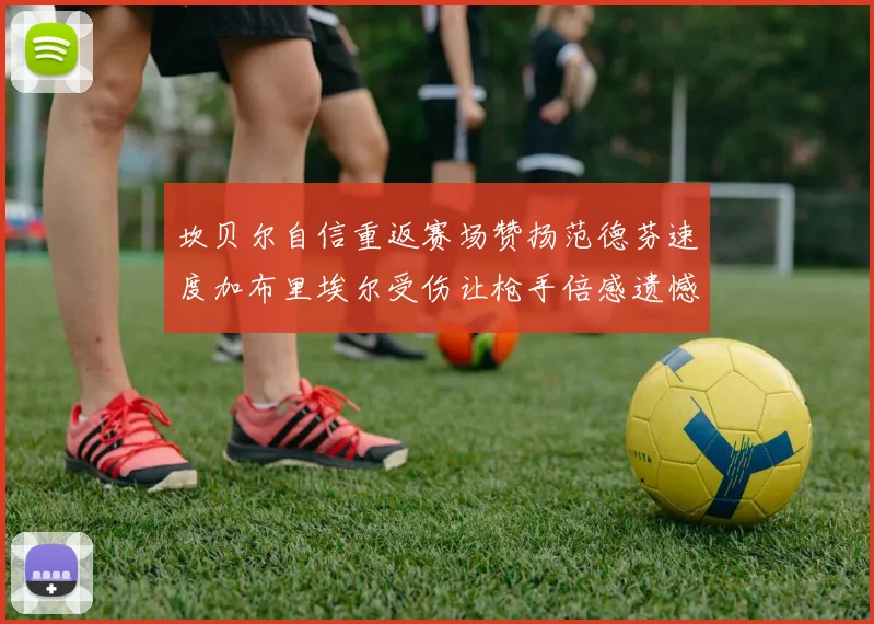坎贝尔自信重返赛场赞扬范德芬速度加布里埃尔受伤让枪手倍感遗憾