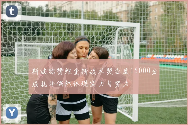 斯波称赞维金斯战术契合度15000分成就非偶然体现实力与努力