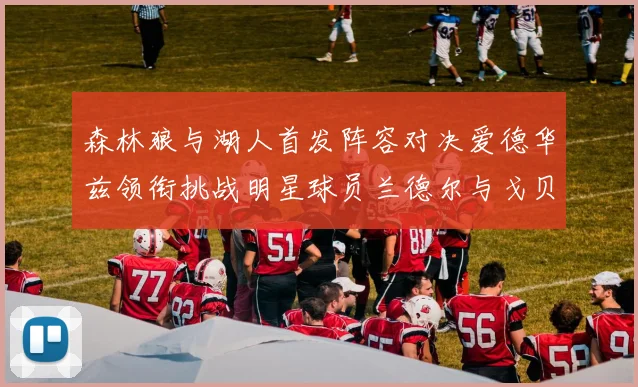 森林狼与湖人首发阵容对决爱德华兹领衔挑战明星球员兰德尔与戈贝尔