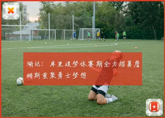 湖记：库里追梦休赛期全力招募詹姆斯重聚勇士梦想