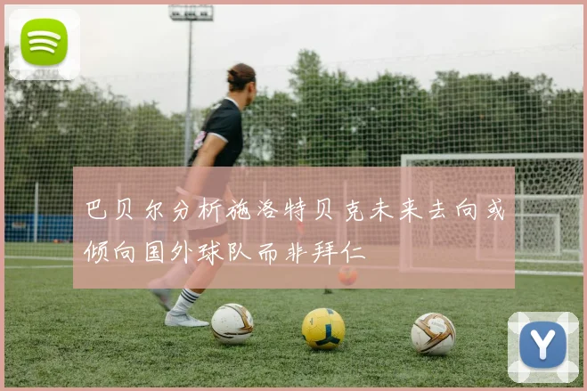 巴贝尔分析施洛特贝克未来去向或倾向国外球队而非拜仁