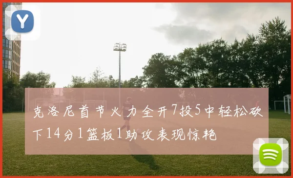 克洛尼首节火力全开7投5中轻松砍下14分1篮板1助攻表现惊艳