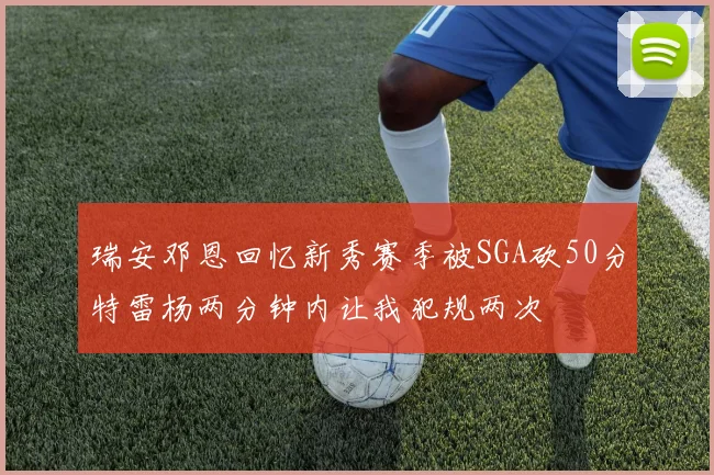 瑞安邓恩回忆新秀赛季被SGA砍50分特雷杨两分钟内让我犯规两次