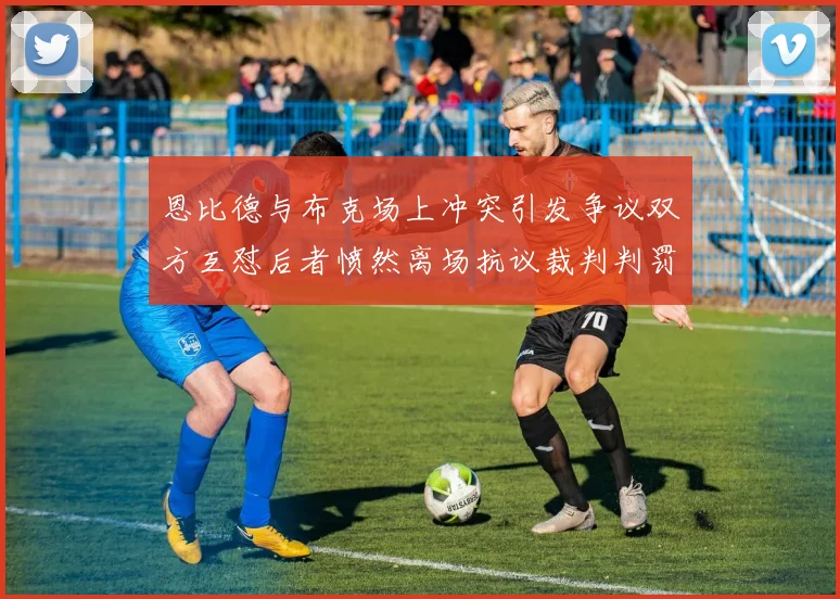恩比德与布克场上冲突引发争议双方互怼后者愤然离场抗议裁判判罚