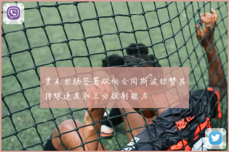 贾米尔杨签署双向合同斯波称赞其持球速度和三分投射能力