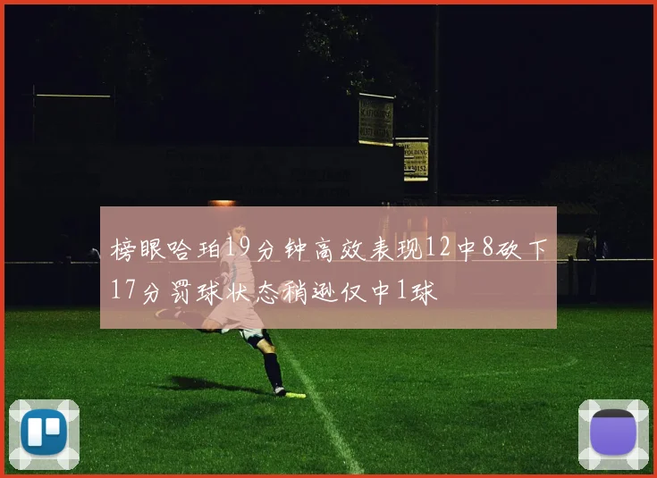 榜眼哈珀19分钟高效表现12中8砍下17分罚球状态稍逊仅中1球