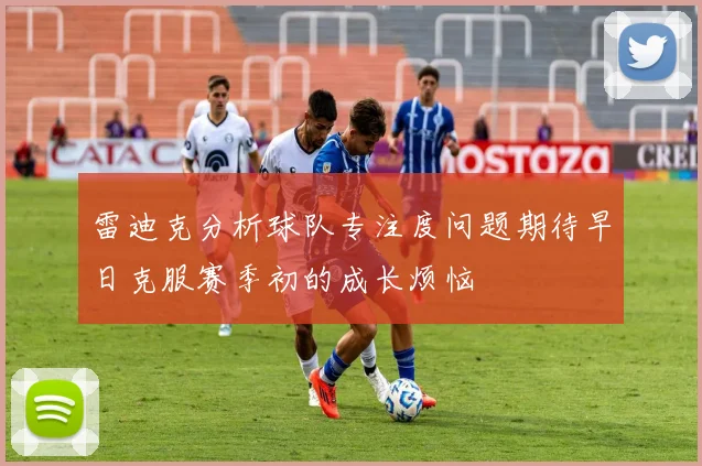 雷迪克分析球队专注度问题期待早日克服赛季初的成长烦恼