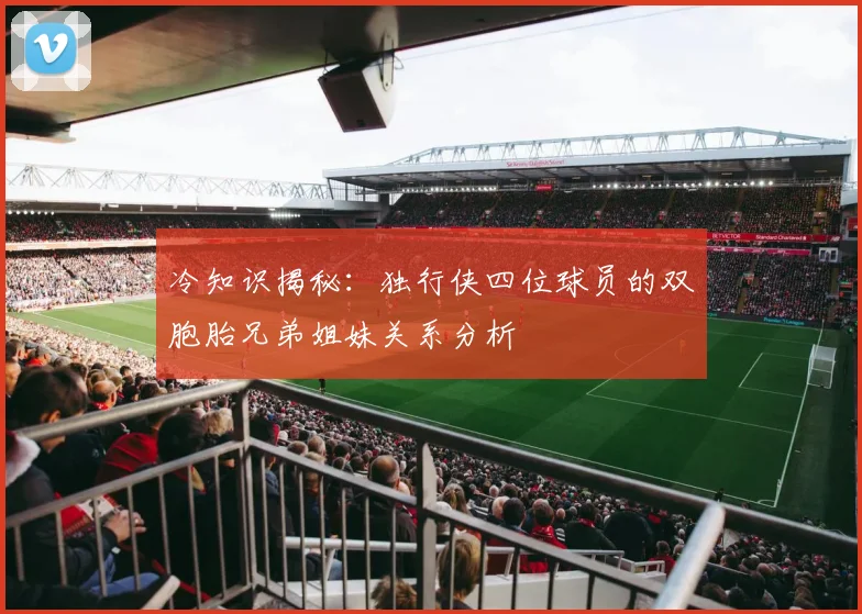 冷知识揭秘：独行侠四位球员的双胞胎兄弟姐妹关系分析