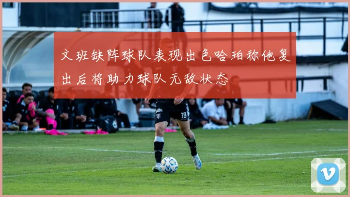 文班缺阵球队表现出色哈珀称他复出后将助力球队无敌状态