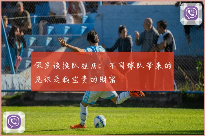 保罗谈换队经历：不同球队带来的见识是我宝贵的财富