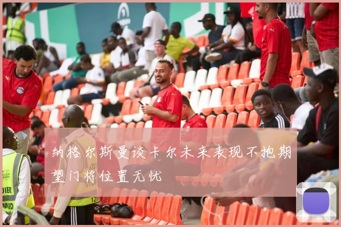 纳格尔斯曼谈卡尔未来表现不抱期望门将位置无忧