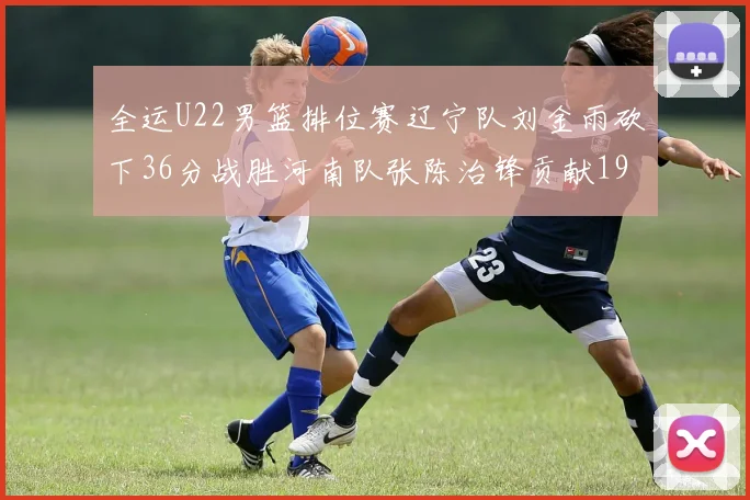 全运U22男篮排位赛辽宁队刘金雨砍下36分战胜河南队张陈治锋贡献19分17篮板