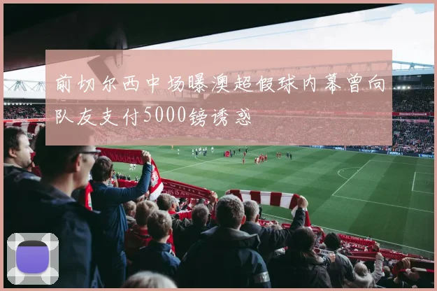 前切尔西中场曝澳超假球内幕曾向队友支付5000镑诱惑