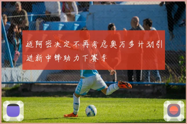 迈阿密决定不再考虑奥万多计划引进新中锋助力下赛季