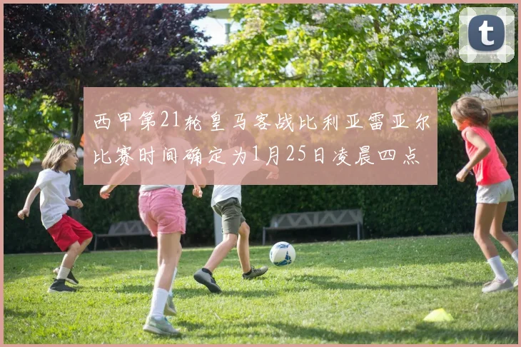 西甲第21轮皇马客战比利亚雷亚尔比赛时间确定为1月25日凌晨四点