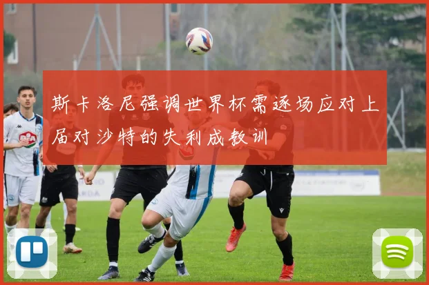 斯卡洛尼强调世界杯需逐场应对上届对沙特的失利成教训