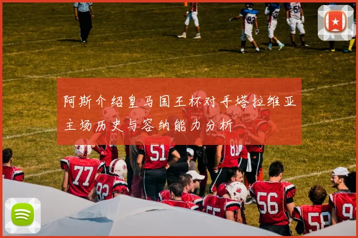 阿斯介绍皇马国王杯对手塔拉维亚主场历史与容纳能力分析