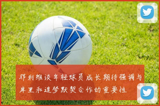 邓利维谈年轻球员成长期待强调与库里和追梦默契合作的重要性