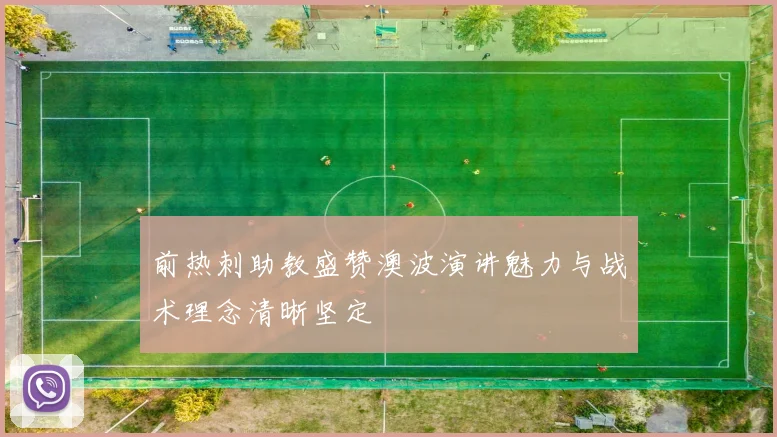 前热刺助教盛赞澳波演讲魅力与战术理念清晰坚定