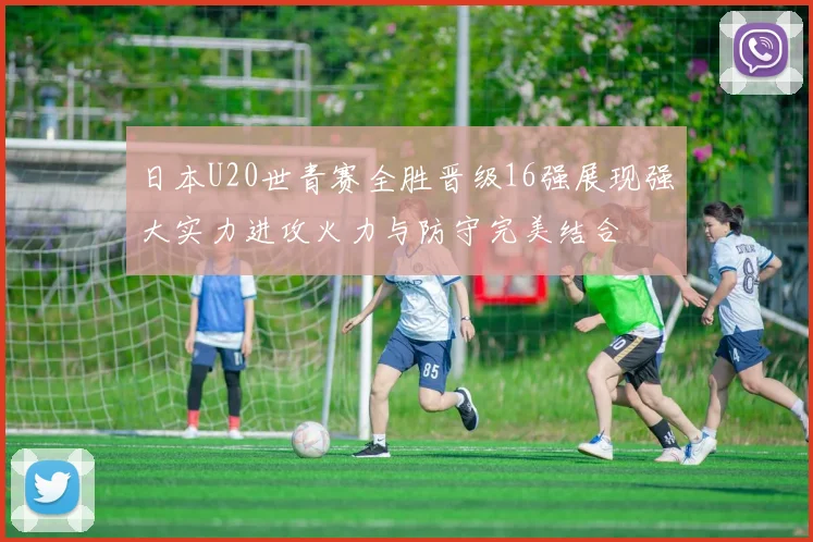 日本U20世青赛全胜晋级16强展现强大实力进攻火力与防守完美结合
