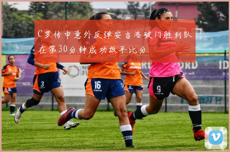 C罗传中意外反弹安吉洛破门胜利队在第30分钟成功扳平比分