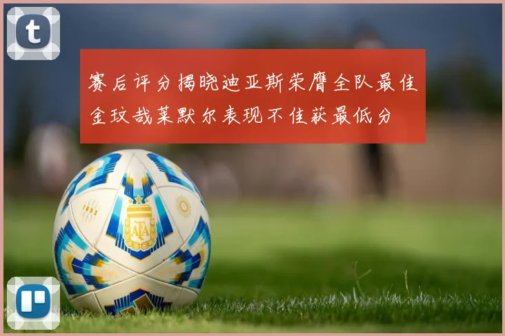 赛后评分揭晓迪亚斯荣膺全队最佳金玟哉莱默尔表现不佳获最低分