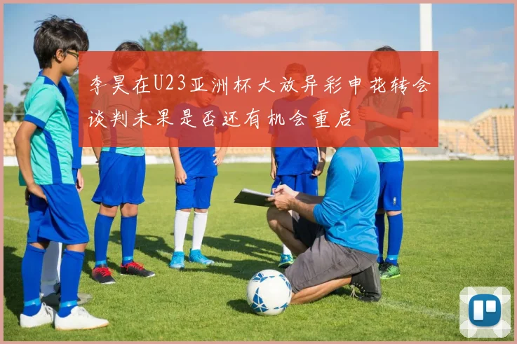 李昊在U23亚洲杯大放异彩申花转会谈判未果是否还有机会重启