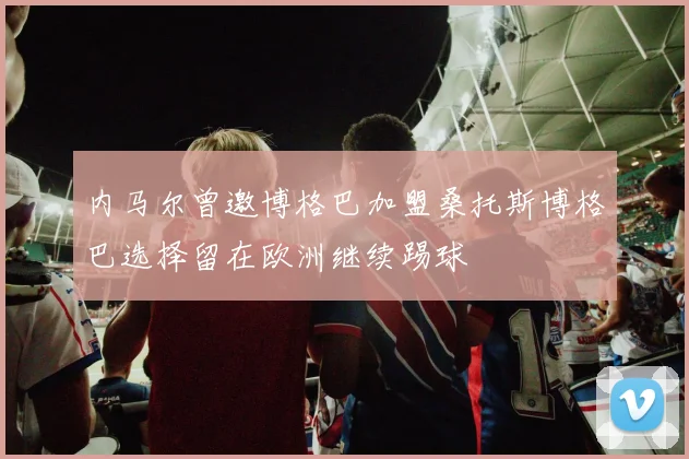 内马尔曾邀博格巴加盟桑托斯博格巴选择留在欧洲继续踢球