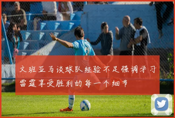 文班亚马谈球队经验不足强调学习雷霆享受胜利的每一个细节