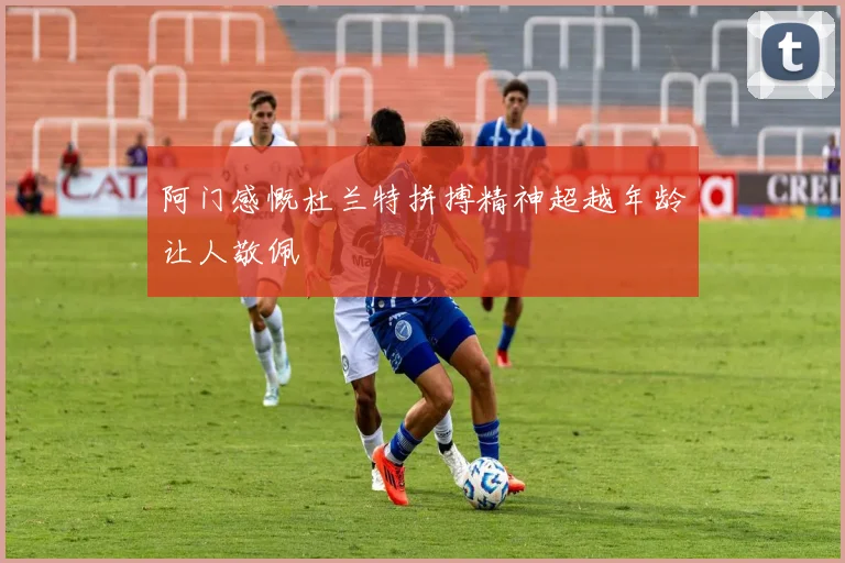 阿门感慨杜兰特拼搏精神超越年龄让人敬佩