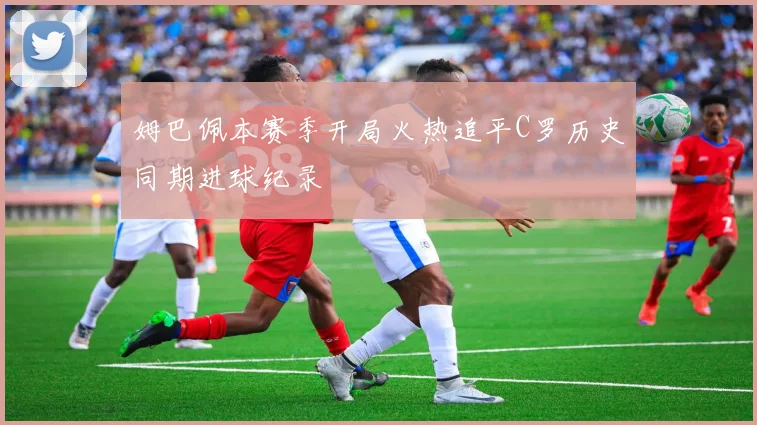 姆巴佩本赛季开局火热追平C罗历史同期进球纪录