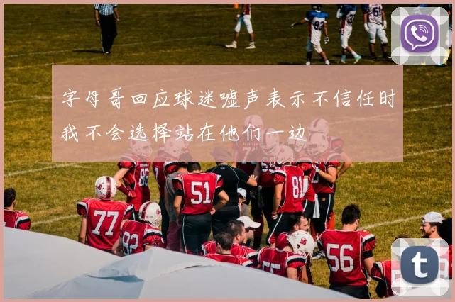 字母哥回应球迷嘘声表示不信任时我不会选择站在他们一边