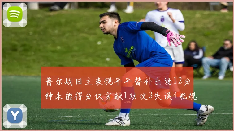 普尔战旧主表现平平替补出场12分钟未能得分仅贡献1助攻3失误4犯规