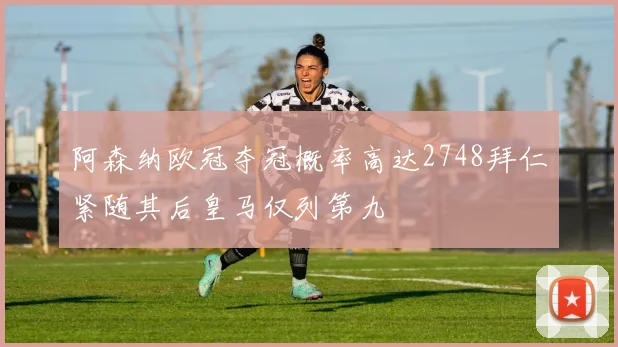 阿森纳欧冠夺冠概率高达2748拜仁紧随其后皇马仅列第九